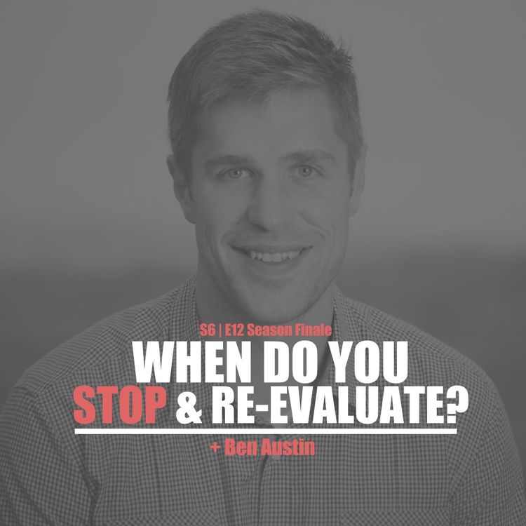 cover art for S6E12 - Ben Austin: When Do You Stop & Re-evaluate? (Season 6 Finale)
