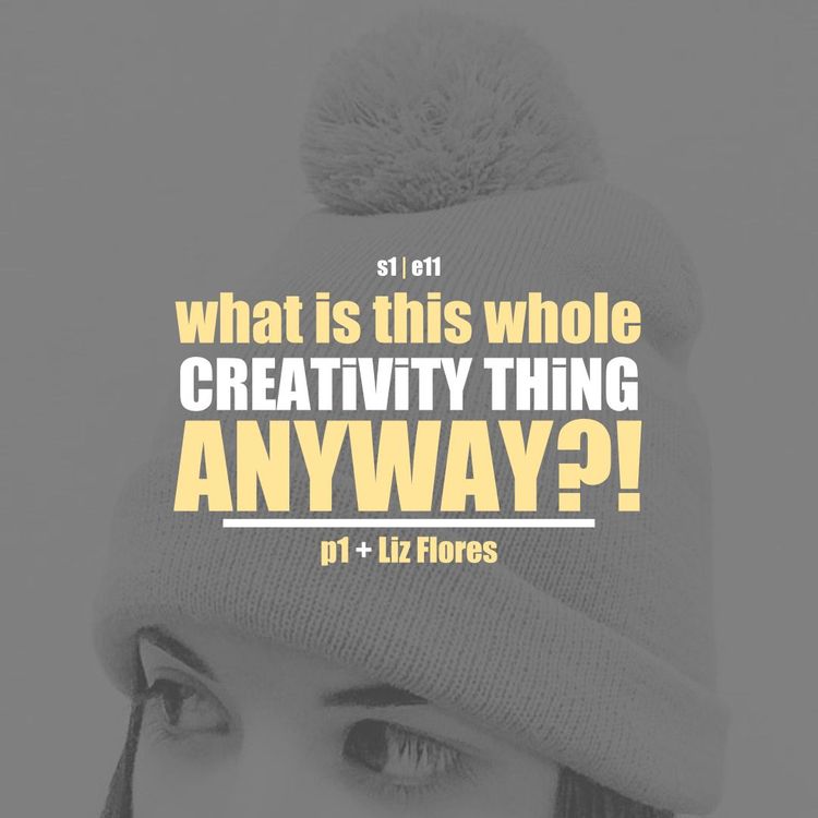 cover art for S1E11 - Liz Flores pt. 1:  What Is This Whole Creativity Thing Anyway?