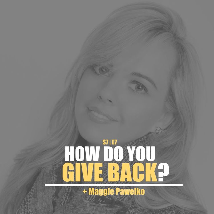 cover art for S7E7 - Maggie Pawelko: How Do You Give Back?