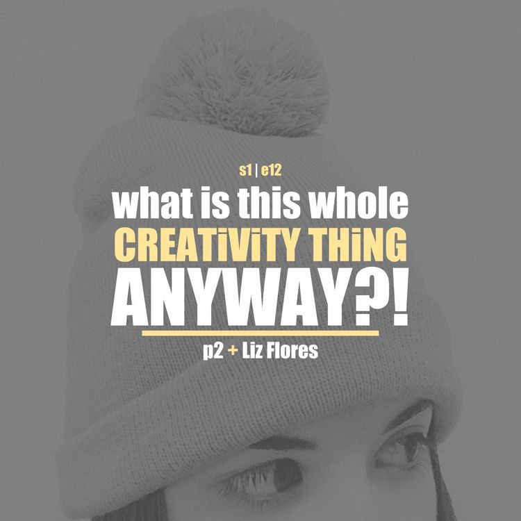 cover art for S1E12 - Liz Flores Pt. 2: What Is This Whole Creativity Thing Anyway?