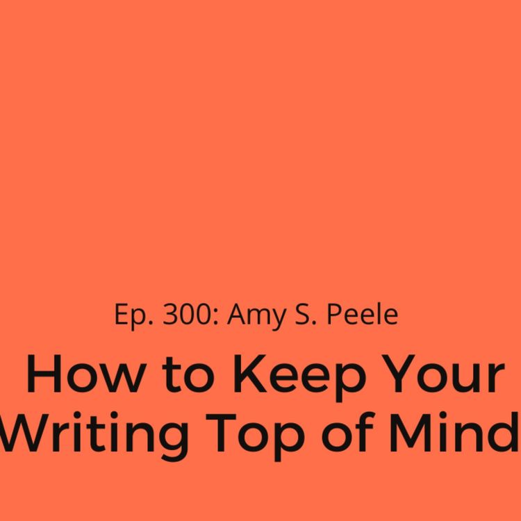 cover art for Ep. 300: Amy S. Peele on How to Keep Your Writing Top of Mind 