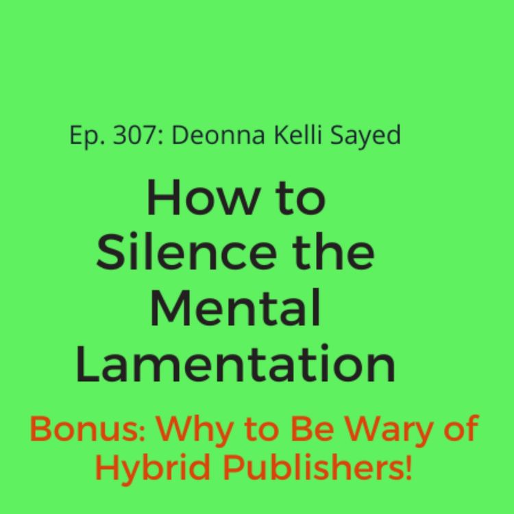 cover art for Ep. 307: Deonna Kelli Sayed on How To Silence Mental Lamentation (Bonus: Bonus: Why to Be Wary of Hybrid Publishers!)