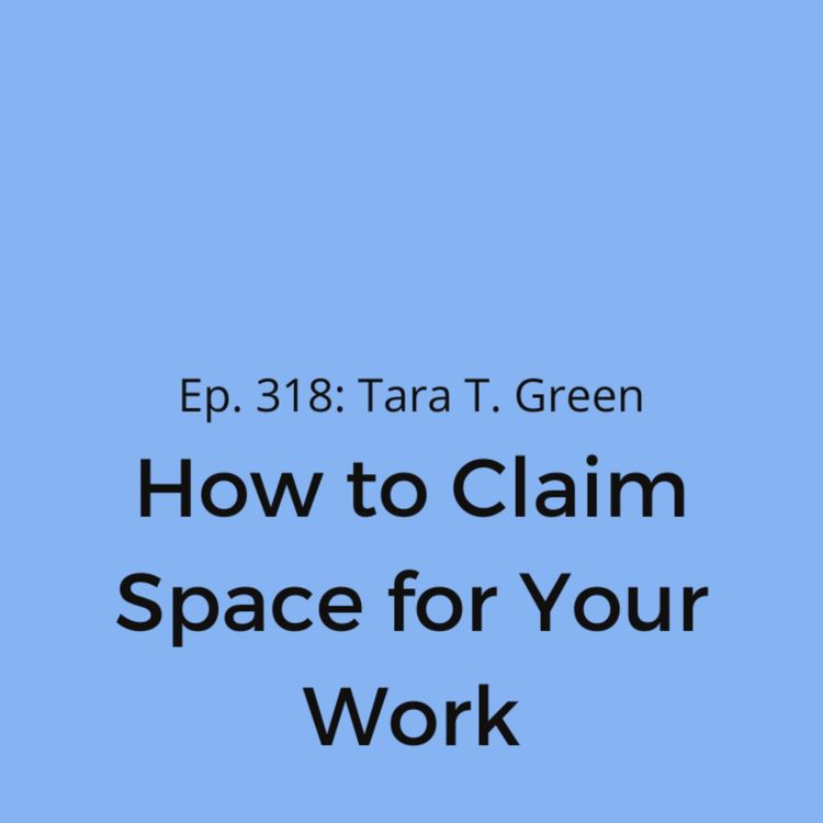 cover art for Ep. 318: Tara T. Green on How to Claim Space for Your Work