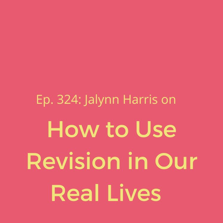 cover art for Ep. 324: Jalynn Harris on How to Use Revision in Our Real Lives 	