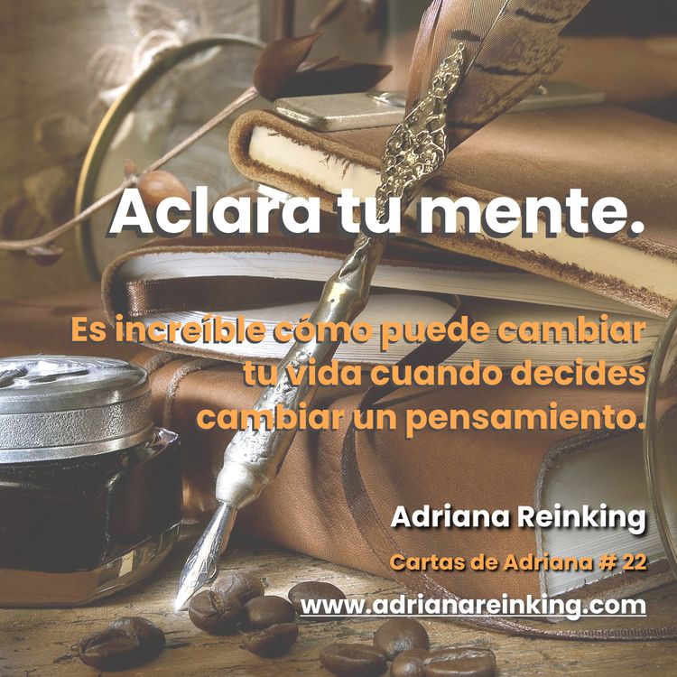 cover art for Cartas de Adriana #22 – Aclara tu mente. Es increíble cómo puede cambiar tu vida cuando decides cambiar un pensamiento.