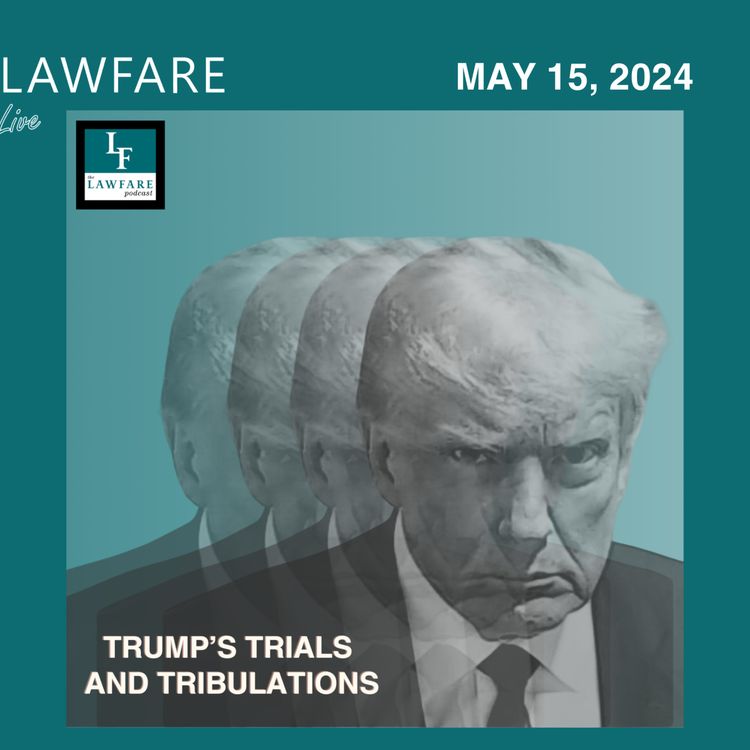 cover art for Lawfare Daily: Trump Trials and Tribulations Weekly Round-up (May 15, 2024)