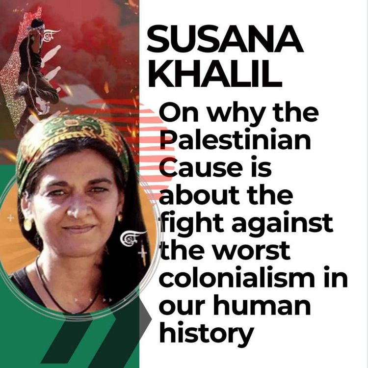 cover art for Susana Khalil on why the Palestinian Cause is about the fight against the worst colonialism in our human history.