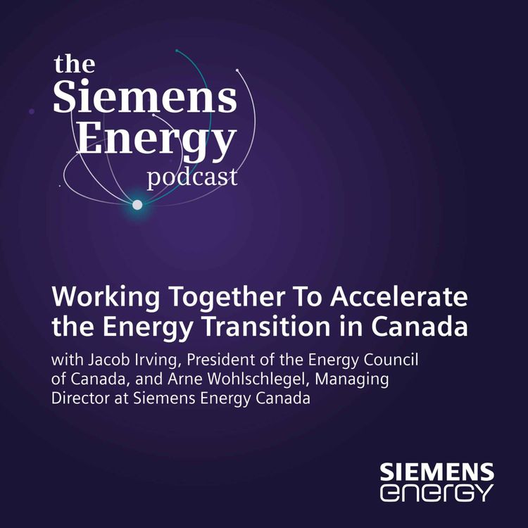 cover art for Working Together To Accelerate the Energy Transition in Canada with Jacob Irving, President of the Energy Council of Canada, and Arne Wohlschlegel, Managing Director at Siemens Energy Canada