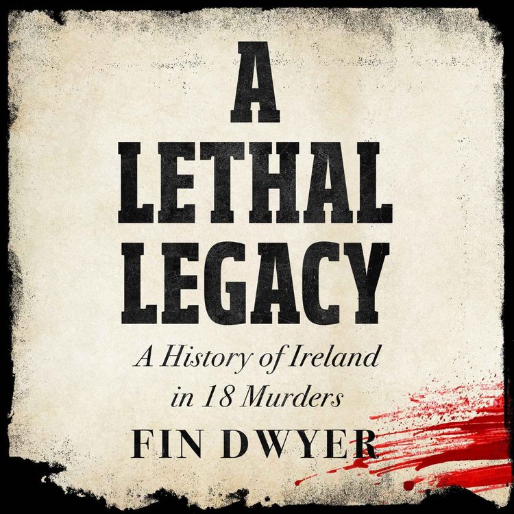 cover art for A Lethal Legacy - A History of Ireland in 18 Murders (A New Book from Fin Dwyer)