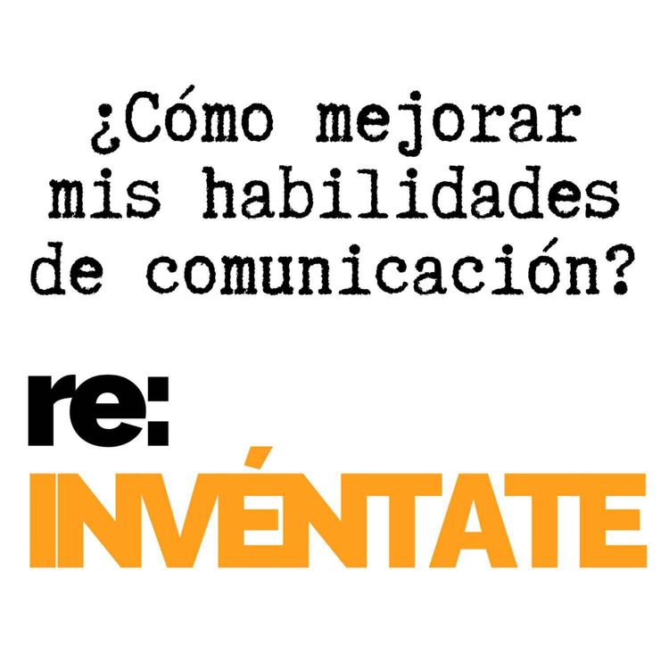 cover art for ¿Cómo Mejorar Mis Habilidades de Comunicación? - re:INVÉNTATE con Luis Ramos