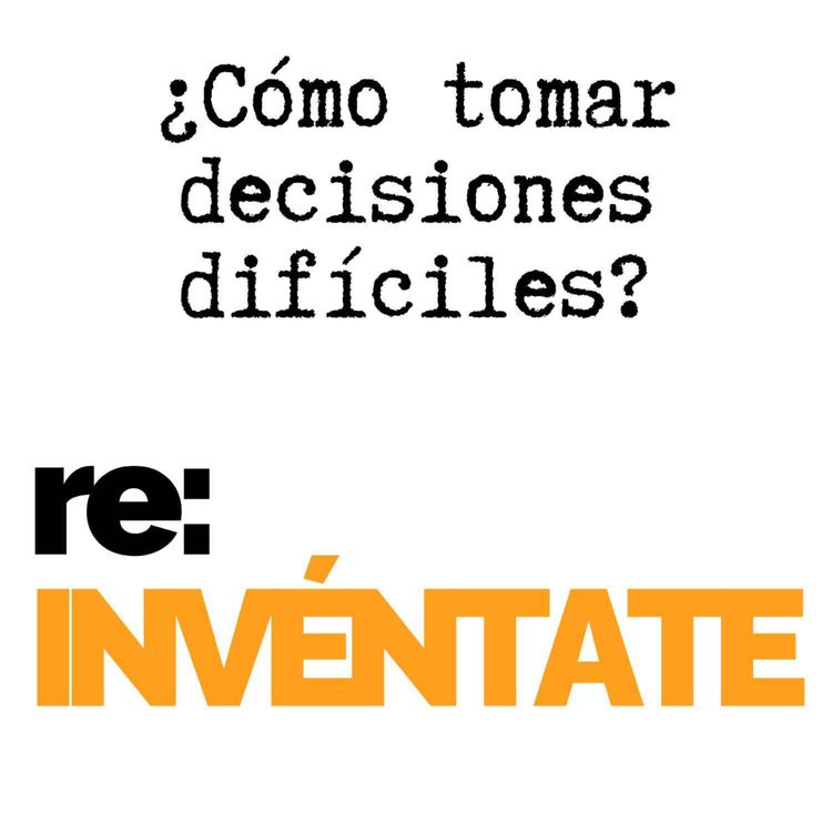 cover art for ¿Cómo Tomar Decisiones Difíciles? - re:INVÉNTATE con Luis Ramos