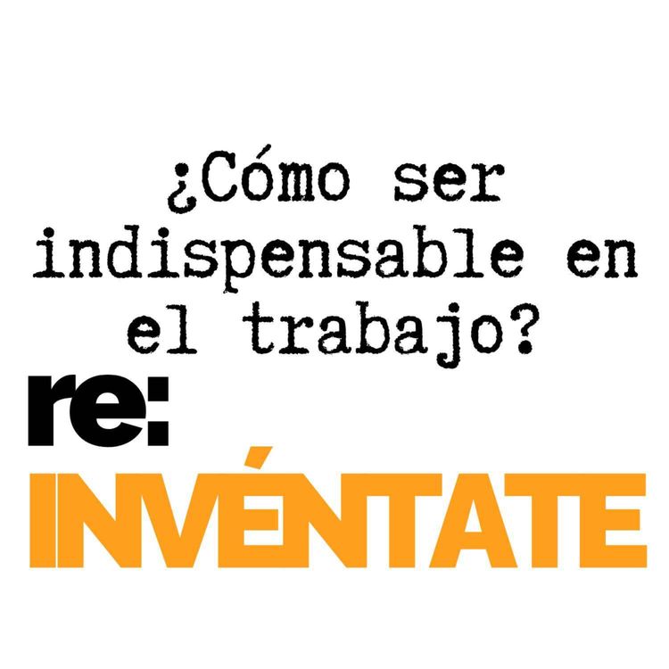 cover art for ¿Cómo Ser Indispensable en el Trabajo? - re:INVÉNTATE con Luis Ramos