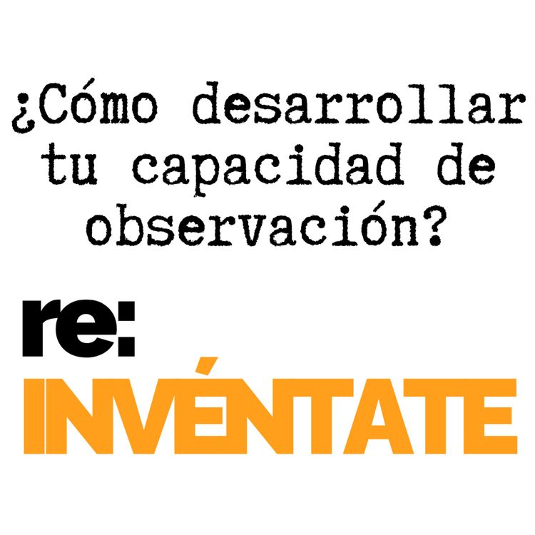 cover art for #019 Cómo Desarrollar Tu Poder de Observación - re:INVÉNTATE con Luis Ramos