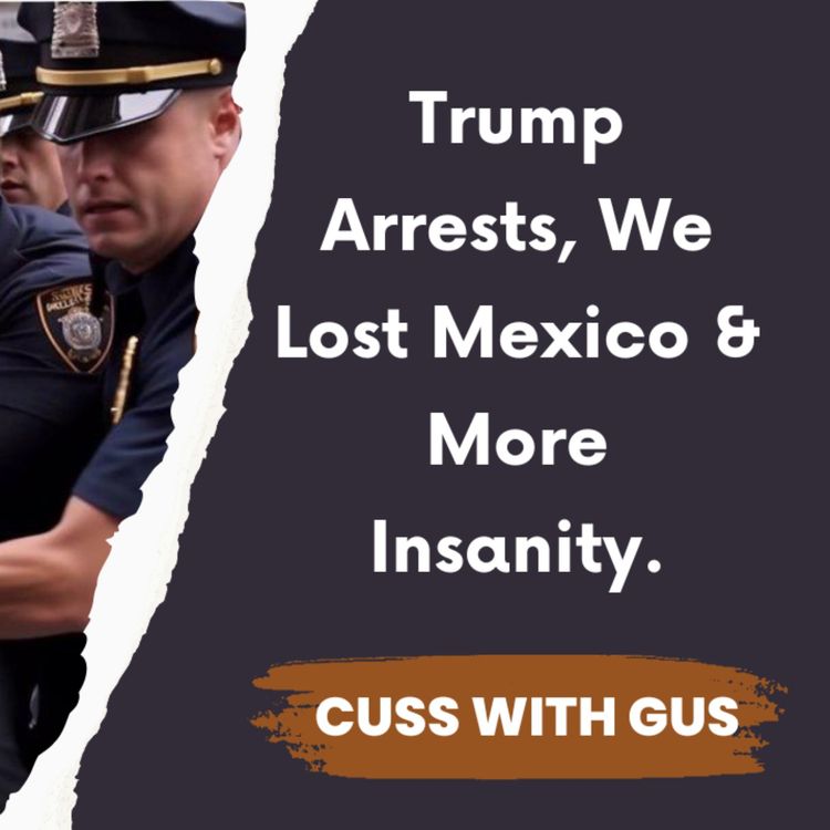 cover art for Trump Arrests, We Lost Mexico & More Insanity. - Cuss with Gus