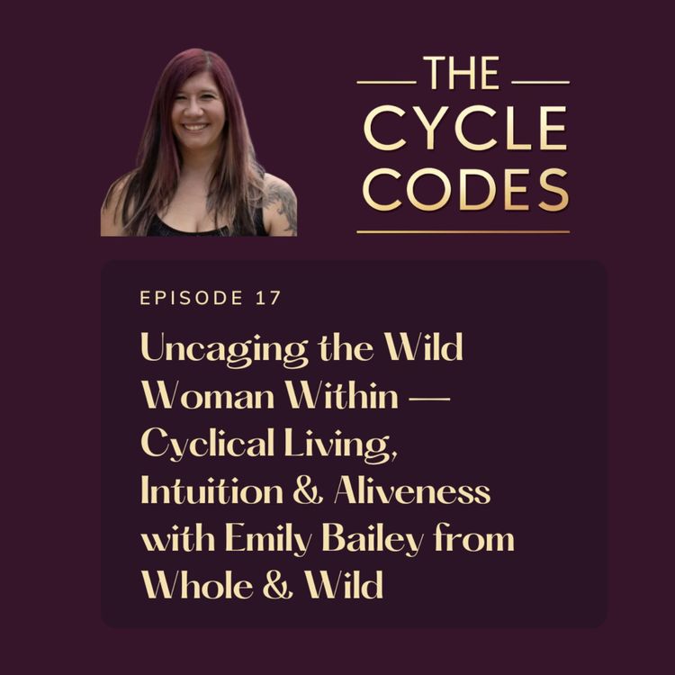 cover art for Uncaging the Wild Woman Within — Cyclical Living, Intuition & Aliveness with Emily Bailey from Whole & Wild