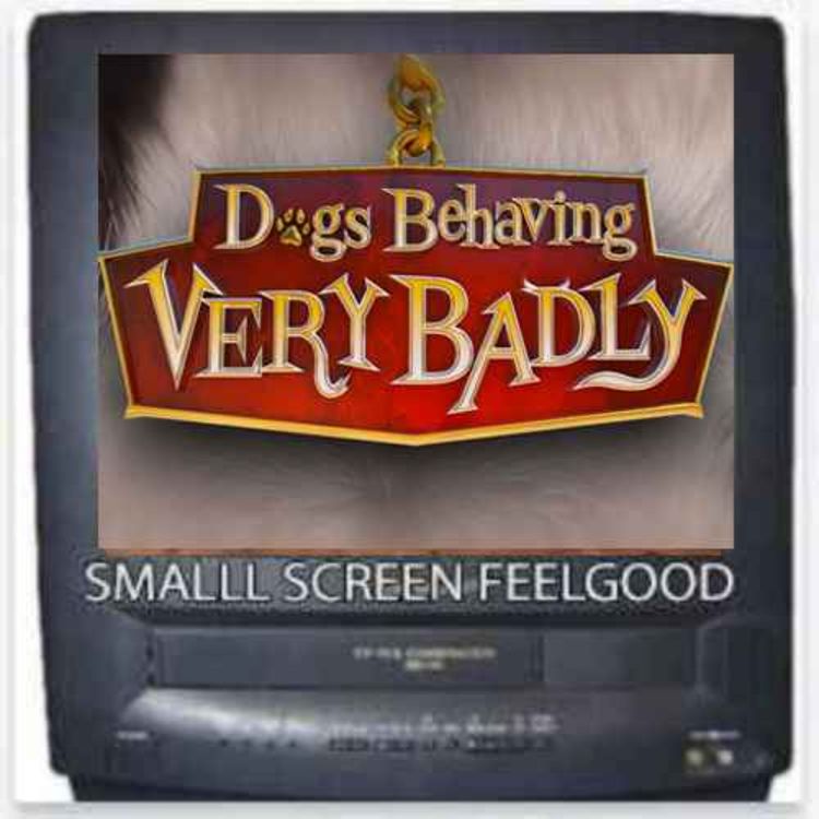 cover art for Dogs Behaving (Very) Badly- Small Screen Feelgood Podcast