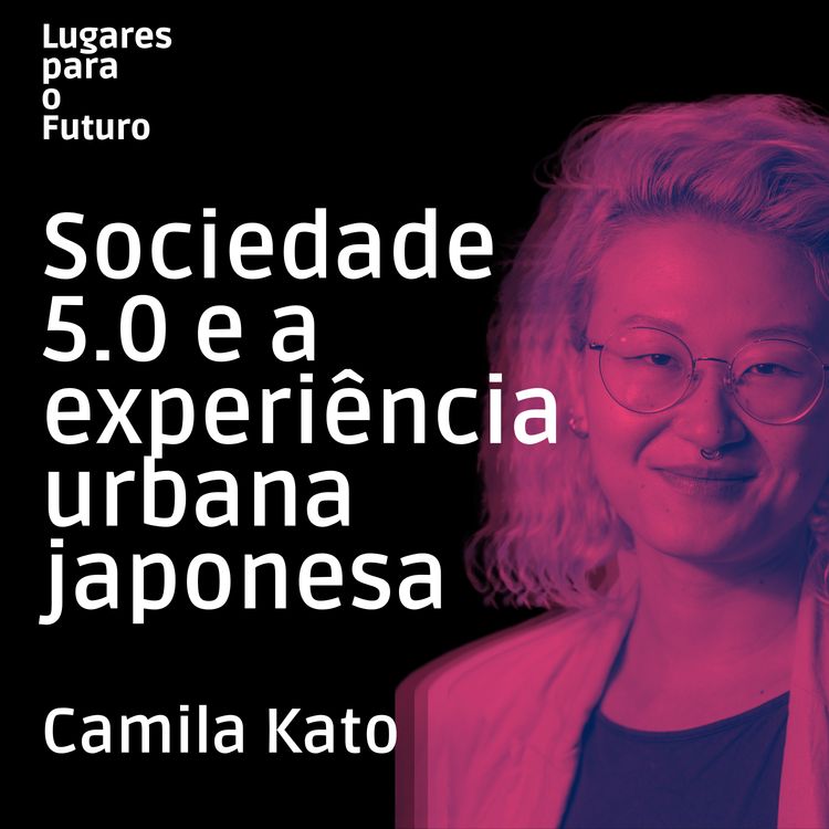 cover art for Lugares para o Futuro: Sociedade 5.0 e a experiência japonesa com Camila Kato #11