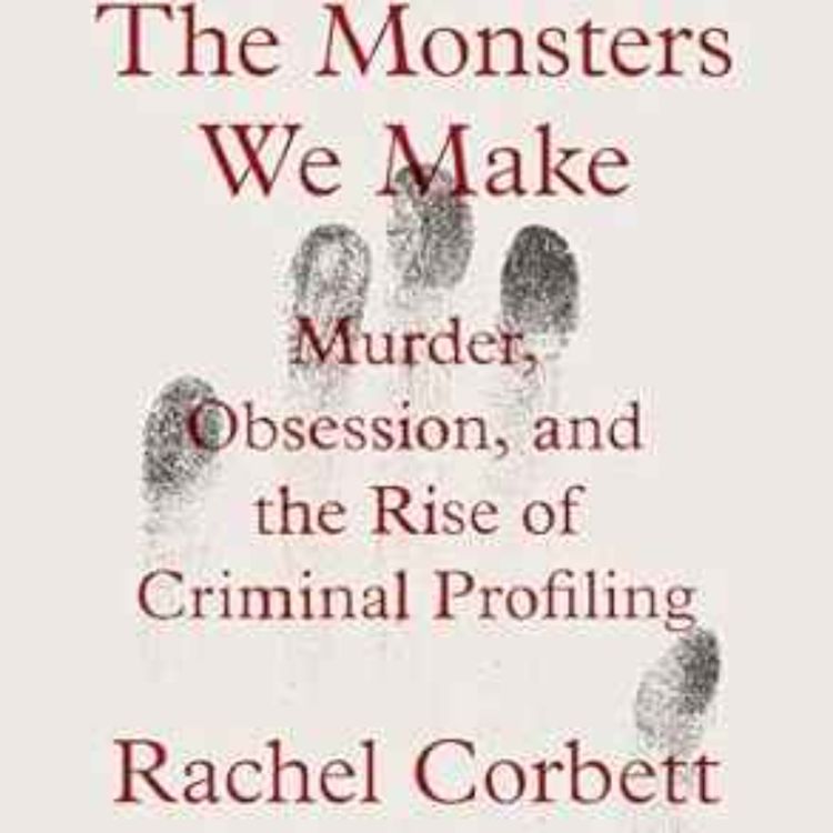 cover art for Rachel Corbett - The Monsters We Make: Murder, Obsession, and the Rise of Criminal Profiling