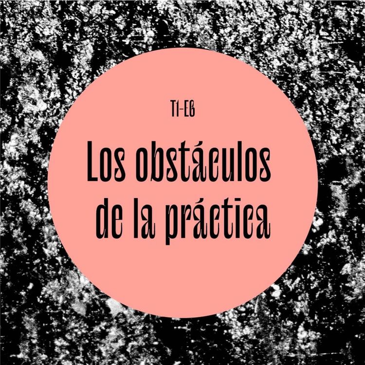 cover art for 06 | Los obstáculos de la práctica