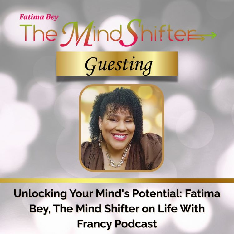 cover art for Unlocking Your Mind's Potential: Fatima Bey, The Mind Shifter on Life With Francy Podcast