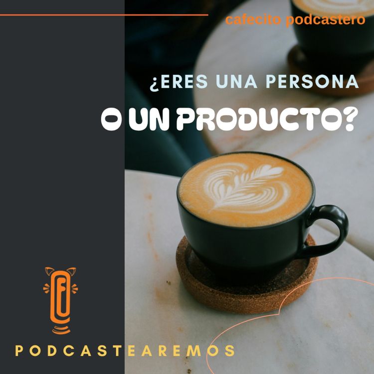 cover art for Cafecito podcastero - ¿Eres una persona o un producto? 