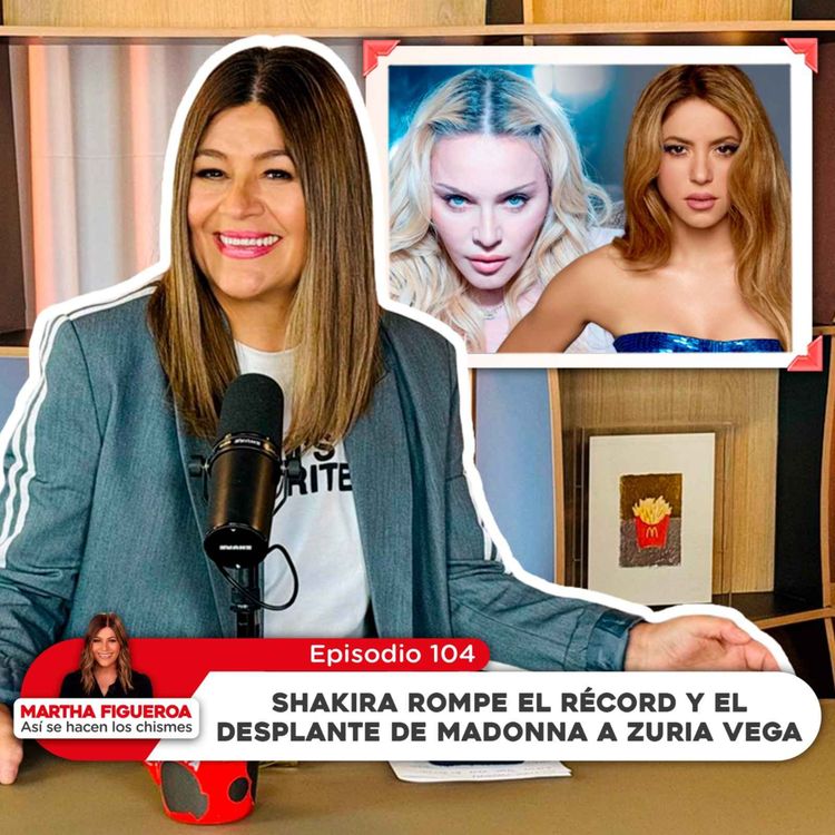 cover art for Episodio 104 | Martha Figueroa: Shakira rompe el récord y el desplante de Madonna a Zuria Vega