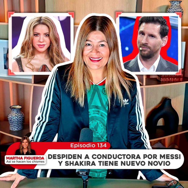 cover art for Ep 134 | Martha Figueroa: Despiden a conductora por Messi y Shakira tiene nuevo novio